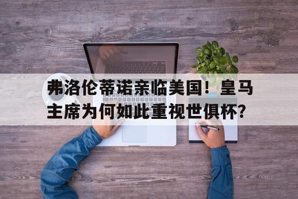 od体育平台-弗洛伦蒂诺亲临美国！皇马主席为何如此重视世俱杯？