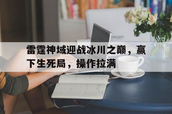 od体育入口-关于雷霆神域迎战冰川之巅，赢下生死局，操作拉满的信息